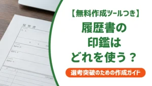 履歴書の印鑑はどれ？いらない場合と認印・シャチハタ可否を徹底解説